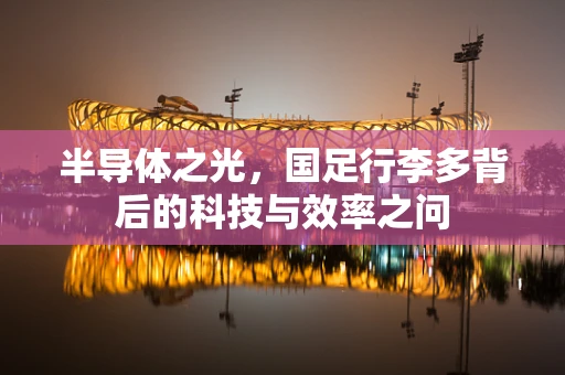半导体之光，国足行李多背后的科技与效率之问