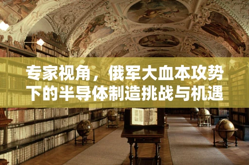 专家视角，俄军大血本攻势下的半导体制造挑战与机遇