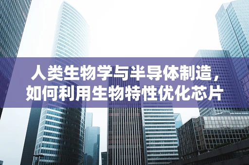 人类生物学与半导体制造，如何利用生物特性优化芯片设计？
