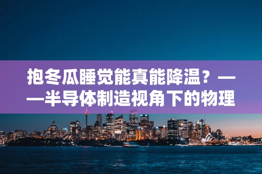 抱冬瓜睡觉能真能降温？——半导体制造视角下的物理降温误区解析