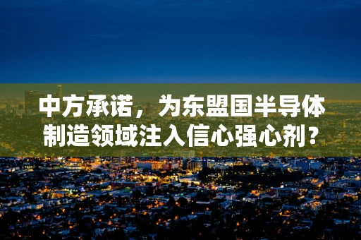 中方承诺，为东盟国半导体制造领域注入信心强心剂？