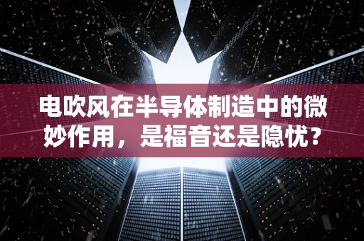 电吹风在半导体制造中的微妙作用，是福音还是隐忧？