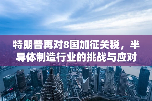 特朗普再对8国加征关税，半导体制造行业的挑战与应对策略