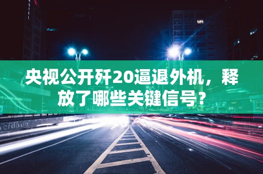央视公开歼20逼退外机，释放了哪些关键信号？