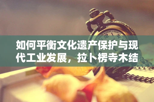如何平衡文化遗产保护与现代工业发展，拉卜楞寺木结构油饰彩绘的修缮挑战