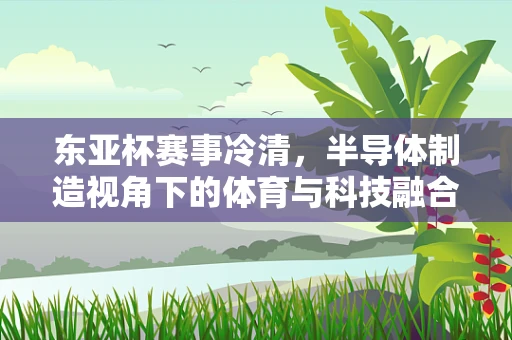 东亚杯赛事冷清，半导体制造视角下的体育与科技融合之困