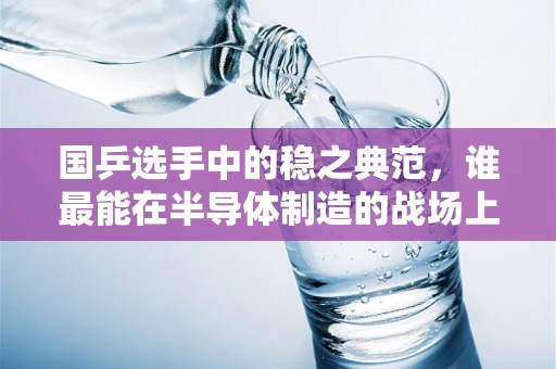 国乒选手中的稳之典范，谁最能在半导体制造的战场上一锤定音？