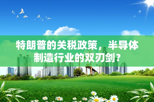 特朗普的关税政策，半导体制造行业的双刃剑？