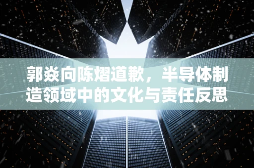郭焱向陈熠道歉，半导体制造领域中的文化与责任反思