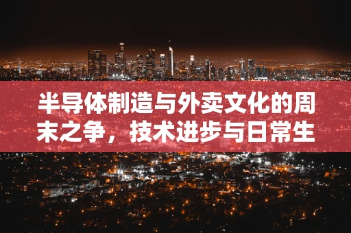 半导体制造与外卖文化的周末之争，技术进步与日常生活的微妙平衡