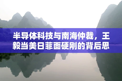 半导体科技与南海仲裁，王毅当美日菲面硬刚的背后思考