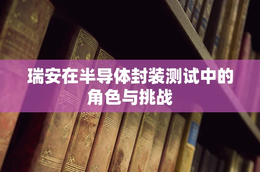 瑞安在半导体封装测试中的角色与挑战