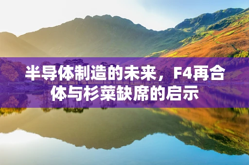 半导体制造的未来，F4再合体与杉菜缺席的启示