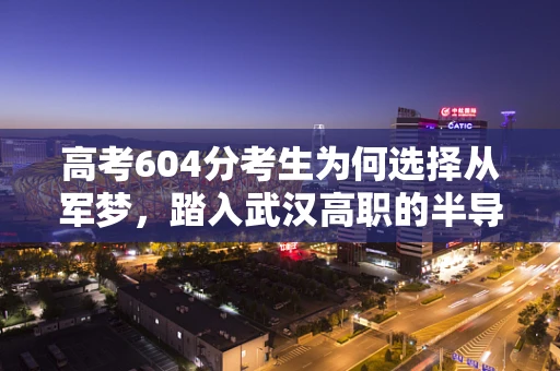 高考604分考生为何选择从军梦，踏入武汉高职的半导体制造之旅？
