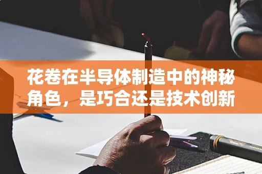 花卷在半导体制造中的神秘角色，是巧合还是技术创新的隐喻？