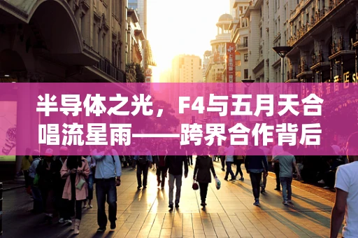 半导体之光，F4与五月天合唱流星雨——跨界合作背后的科技与艺术交融