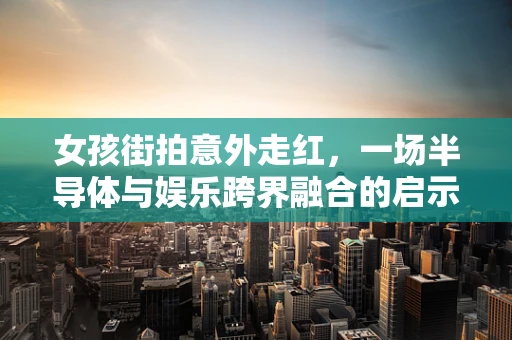 女孩街拍意外走红，一场半导体与娱乐跨界融合的启示