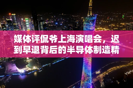 媒体评侃爷上海演唱会，迟到早退背后的半导体制造精神与职业素养