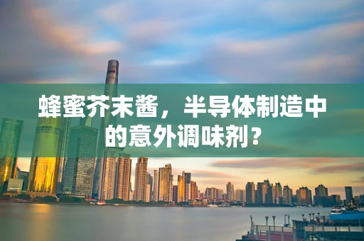 蜂蜜芥末酱，半导体制造中的意外调味剂？