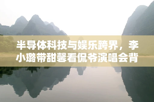 半导体科技与娱乐跨界，李小璐带甜馨看侃爷演唱会背后的科技故事