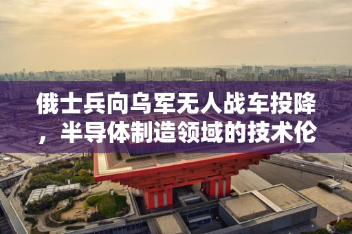 俄士兵向乌军无人战车投降，半导体制造领域的技术伦理与安全考量