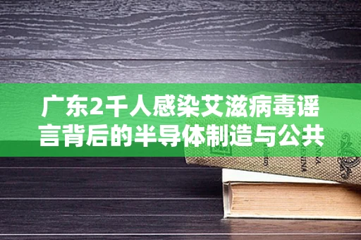 广东2千人感染艾滋病毒谣言背后的半导体制造与公共卫生安全