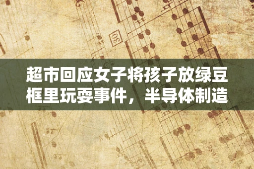 超市回应女子将孩子放绿豆框里玩耍事件，半导体制造视角下的安全与教育反思