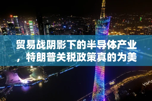 贸易战阴影下的半导体产业，特朗普关税政策真的为美国赚了250亿美元吗？