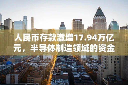 人民币存款激增17.94万亿元，半导体制造领域的资金流向与影响探析