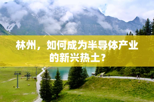 林州，如何成为半导体产业的新兴热土？