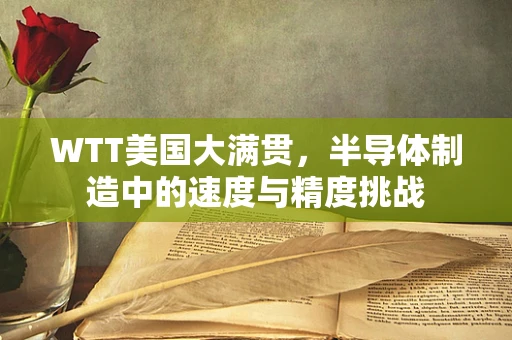 WTT美国大满贯，半导体制造中的速度与精度挑战