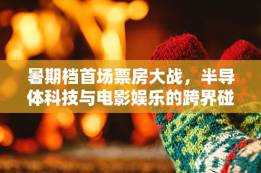 暑期档首场票房大战，半导体科技与电影娱乐的跨界碰撞