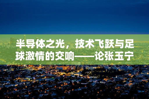 半导体之光，技术飞跃与足球激情的交响——论张玉宁头球能力背后的芯片力量