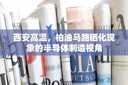 西安高温，柏油马路晒化现象的半导体制造视角