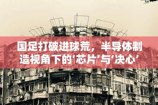 国足打破进球荒，半导体制造视角下的‘芯片’与‘决心’