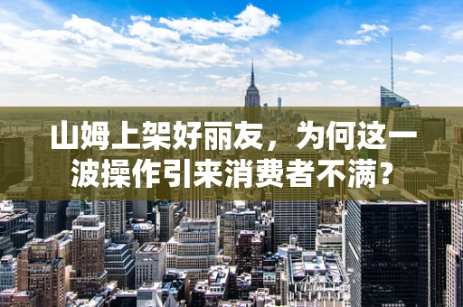 山姆上架好丽友，为何这一波操作引来消费者不满？