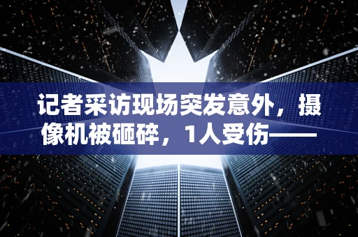 记者采访现场突发意外，摄像机被砸碎，1人受伤——半导体制造安全与媒体采访的边界在哪里？