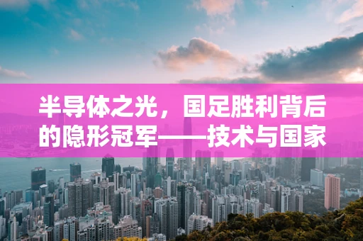 半导体之光，国足胜利背后的隐形冠军——技术与国家荣耀的交织