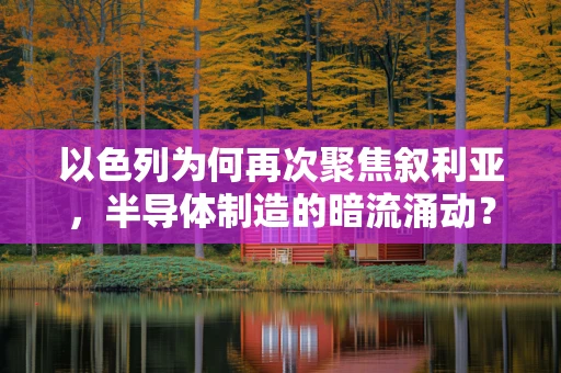 以色列为何再次聚焦叙利亚，半导体制造的暗流涌动？