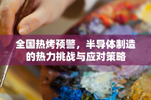 全国热烤预警，半导体制造的热力挑战与应对策略