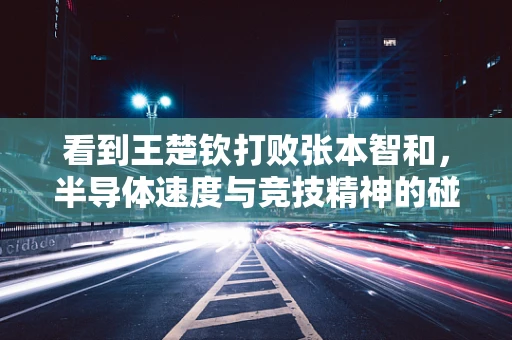 看到王楚钦打败张本智和，半导体速度与竞技精神的碰撞
