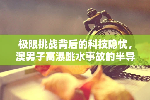 极限挑战背后的科技隐忧，澳男子高瀑跳水事故的半导体制造视角