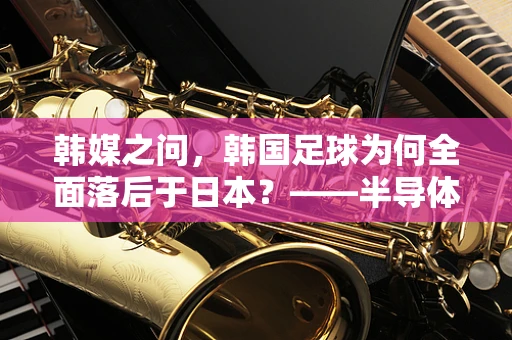 韩媒之问，韩国足球为何全面落后于日本？——半导体科技视角下的体育竞技与国家竞争力