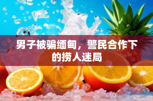 男子被骗缅甸，警民合作下的捞人迷局