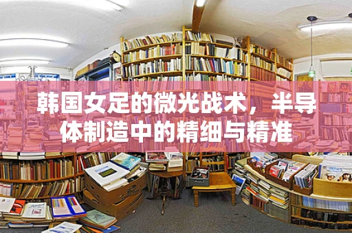 韩国女足的微光战术，半导体制造中的精细与精准