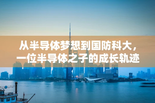 从半导体梦想到国防科大，一位半导体之子的成长轨迹