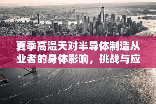 夏季高温天对半导体制造从业者的身体影响，挑战与应对策略