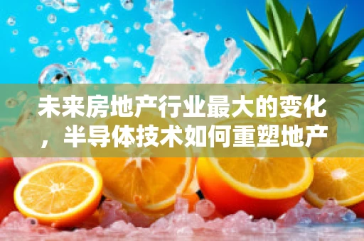 未来房地产行业最大的变化，半导体技术如何重塑地产版图？