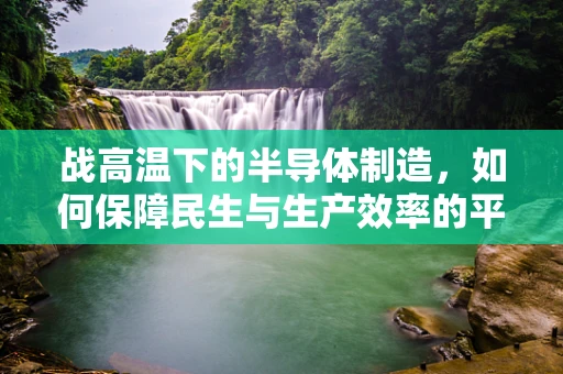 战高温下的半导体制造，如何保障民生与生产效率的平衡？