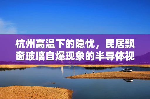 杭州高温下的隐忧，民居飘窗玻璃自爆现象的半导体视角解析